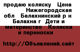 продаю коляску › Цена ­ 10 000 - Нижегородская обл., Балахнинский р-н, Балахна г. Дети и материнство » Коляски и переноски   
